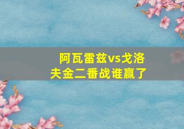 阿瓦雷兹vs戈洛夫金二番战谁赢了