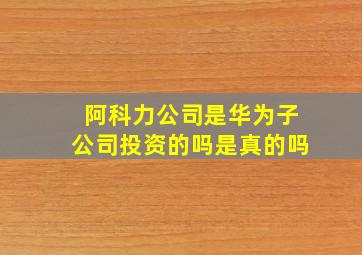 阿科力公司是华为子公司投资的吗是真的吗