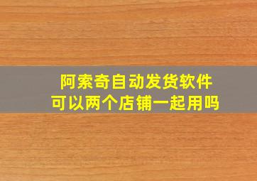 阿索奇自动发货软件可以两个店铺一起用吗