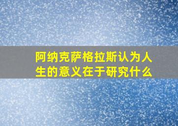 阿纳克萨格拉斯认为人生的意义在于研究什么