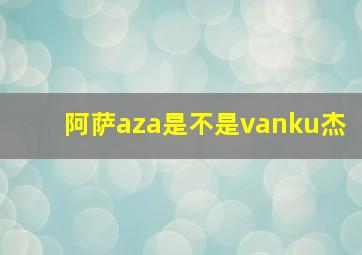 阿萨aza是不是vanku杰