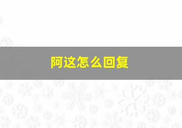 阿这怎么回复