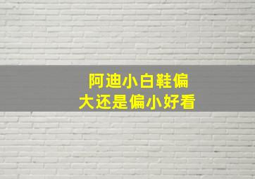 阿迪小白鞋偏大还是偏小好看