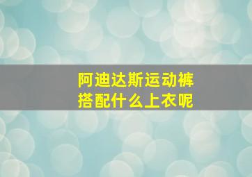 阿迪达斯运动裤搭配什么上衣呢