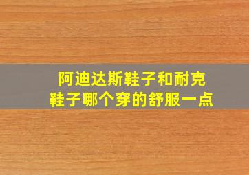 阿迪达斯鞋子和耐克鞋子哪个穿的舒服一点