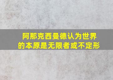 阿那克西曼德认为世界的本原是无限者或不定形