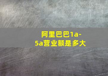 阿里巴巴1a-5a营业额是多大