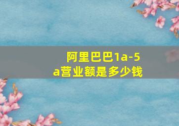 阿里巴巴1a-5a营业额是多少钱