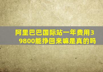 阿里巴巴国际站一年费用39800能挣回来嘛是真的吗