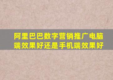 阿里巴巴数字营销推广电脑端效果好还是手机端效果好