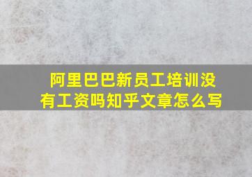 阿里巴巴新员工培训没有工资吗知乎文章怎么写