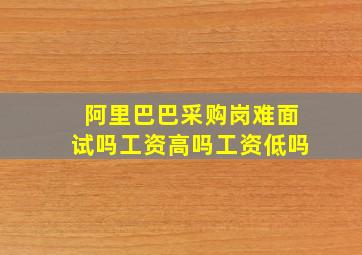 阿里巴巴采购岗难面试吗工资高吗工资低吗