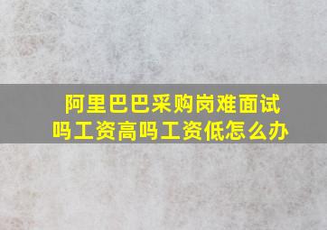 阿里巴巴采购岗难面试吗工资高吗工资低怎么办