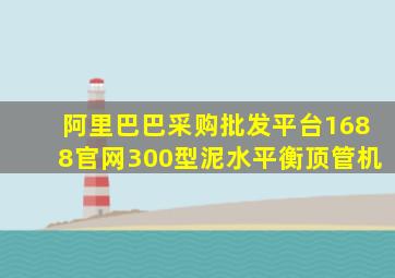 阿里巴巴采购批发平台1688官网300型泥水平衡顶管机