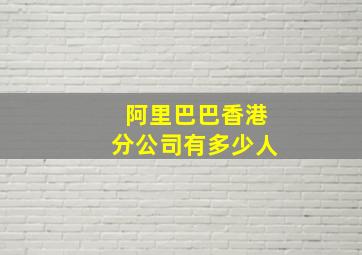 阿里巴巴香港分公司有多少人