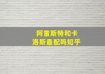 阿雷斯特和卡洛斯最配吗知乎