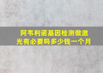 阿韦利诺基因检测做激光有必要吗多少钱一个月