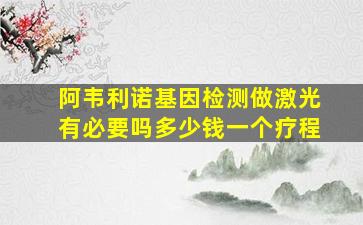 阿韦利诺基因检测做激光有必要吗多少钱一个疗程