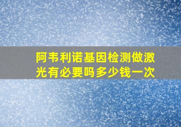 阿韦利诺基因检测做激光有必要吗多少钱一次