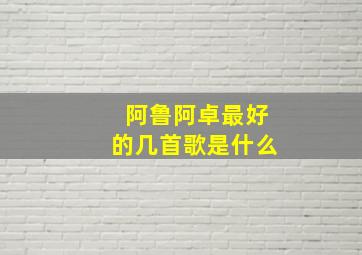 阿鲁阿卓最好的几首歌是什么