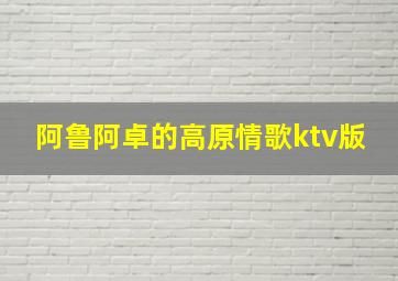 阿鲁阿卓的高原情歌ktv版