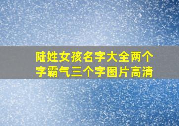 陆姓女孩名字大全两个字霸气三个字图片高清