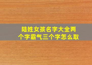 陆姓女孩名字大全两个字霸气三个字怎么取