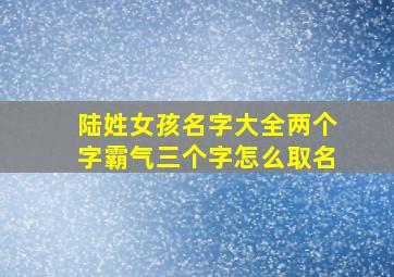 陆姓女孩名字大全两个字霸气三个字怎么取名