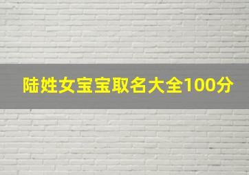 陆姓女宝宝取名大全100分