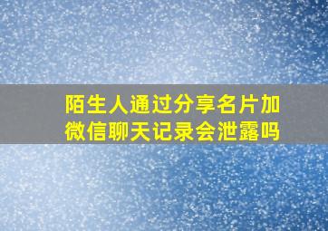 陌生人通过分享名片加微信聊天记录会泄露吗