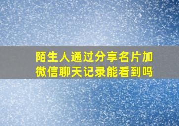 陌生人通过分享名片加微信聊天记录能看到吗