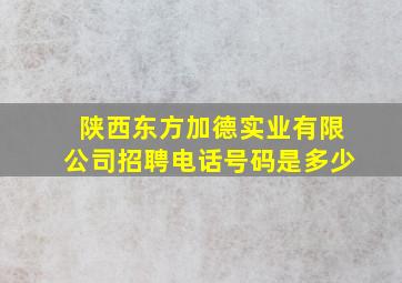 陕西东方加德实业有限公司招聘电话号码是多少