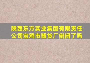 陕西东方实业集团有限责任公司宝鸡市酱货厂倒闭了吗