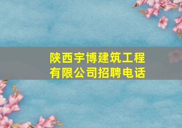 陕西宇博建筑工程有限公司招聘电话