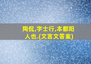 陶侃,字士行,本鄱阳人也.(文言文答案)