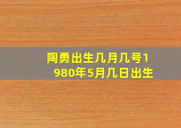 陶勇出生几月几号1980年5月几日出生