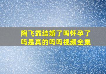 陶飞霏结婚了吗怀孕了吗是真的吗吗视频全集