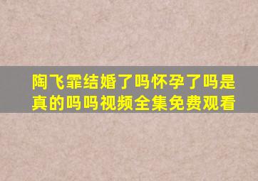 陶飞霏结婚了吗怀孕了吗是真的吗吗视频全集免费观看