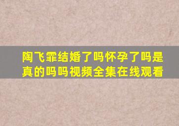 陶飞霏结婚了吗怀孕了吗是真的吗吗视频全集在线观看