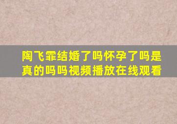 陶飞霏结婚了吗怀孕了吗是真的吗吗视频播放在线观看