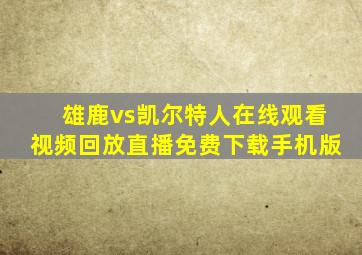 雄鹿vs凯尔特人在线观看视频回放直播免费下载手机版