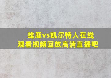 雄鹿vs凯尔特人在线观看视频回放高清直播吧