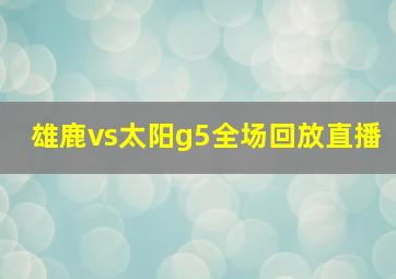 雄鹿vs太阳g5全场回放直播