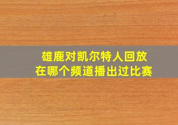 雄鹿对凯尔特人回放在哪个频道播出过比赛