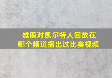 雄鹿对凯尔特人回放在哪个频道播出过比赛视频