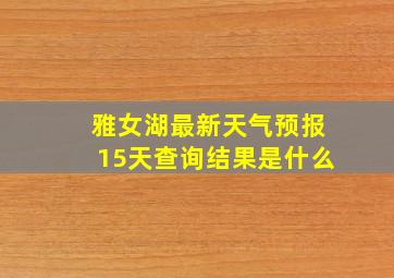 雅女湖最新天气预报15天查询结果是什么