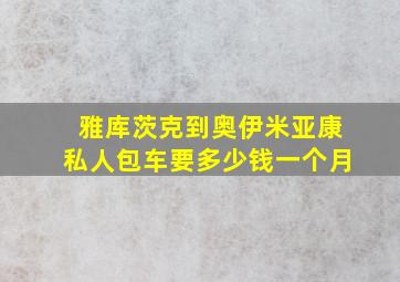 雅库茨克到奥伊米亚康私人包车要多少钱一个月