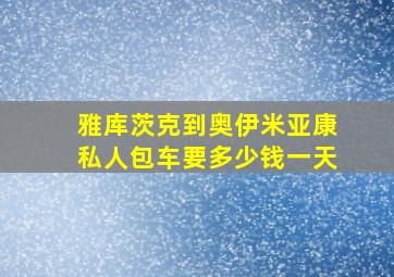 雅库茨克到奥伊米亚康私人包车要多少钱一天