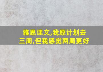 雅思课文,我原计划去三周,但我感觉两周更好