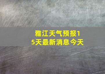 雅江天气预报15天最新消息今天